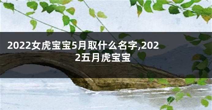 2022女虎宝宝5月取什么名字,2022五月虎宝宝