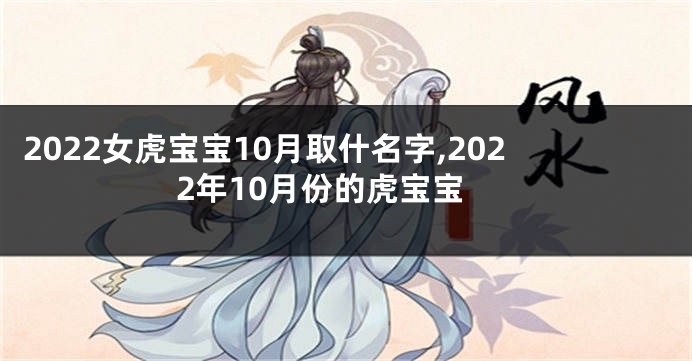 2022女虎宝宝10月取什名字,2022年10月份的虎宝宝