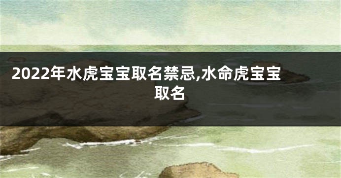 2022年水虎宝宝取名禁忌,水命虎宝宝取名