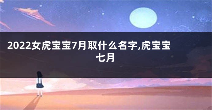 2022女虎宝宝7月取什么名字,虎宝宝七月
