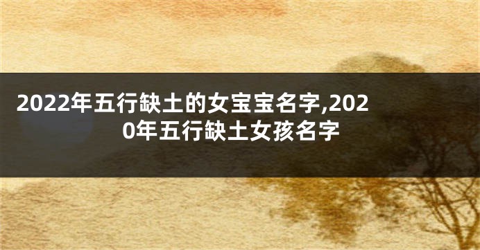 2022年五行缺土的女宝宝名字,2020年五行缺土女孩名字
