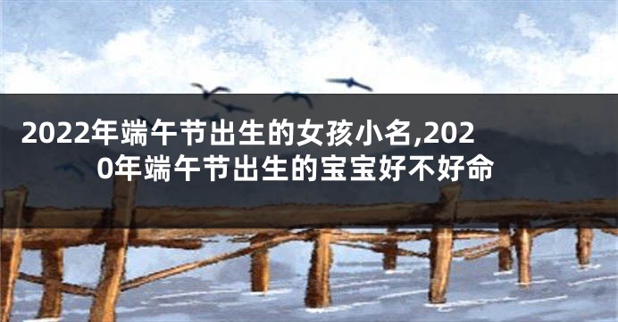 2022年端午节出生的女孩小名,2020年端午节出生的宝宝好不好命