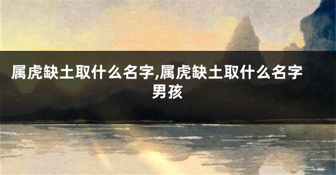 属虎缺土取什么名字,属虎缺土取什么名字男孩