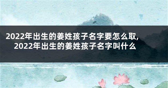 2022年出生的姜姓孩子名字要怎么取,2022年出生的姜姓孩子名字叫什么