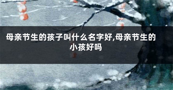 母亲节生的孩子叫什么名字好,母亲节生的小孩好吗