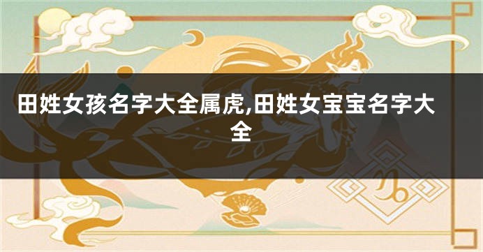 田姓女孩名字大全属虎,田姓女宝宝名字大全