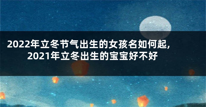 2022年立冬节气出生的女孩名如何起,2021年立冬出生的宝宝好不好