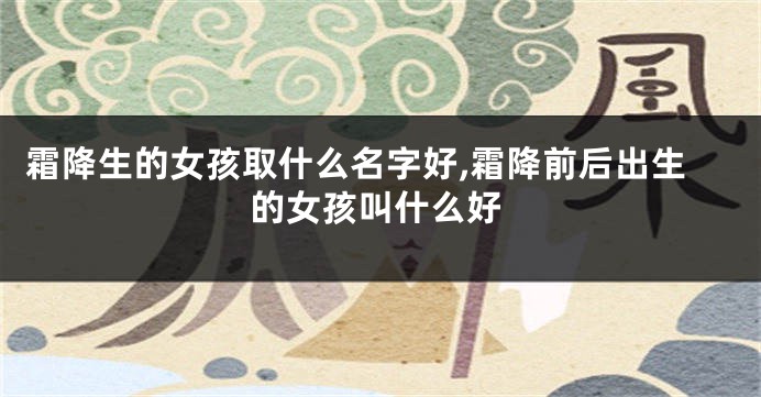 霜降生的女孩取什么名字好,霜降前后出生的女孩叫什么好