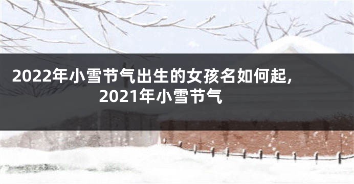 2022年小雪节气出生的女孩名如何起,2021年小雪节气