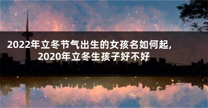 2022年立冬节气出生的女孩名如何起,2020年立冬生孩子好不好