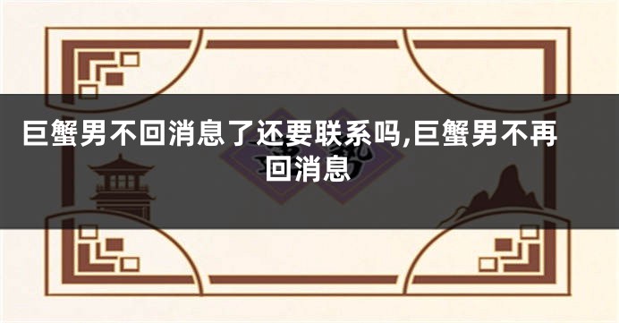 巨蟹男不回消息了还要联系吗,巨蟹男不再回消息