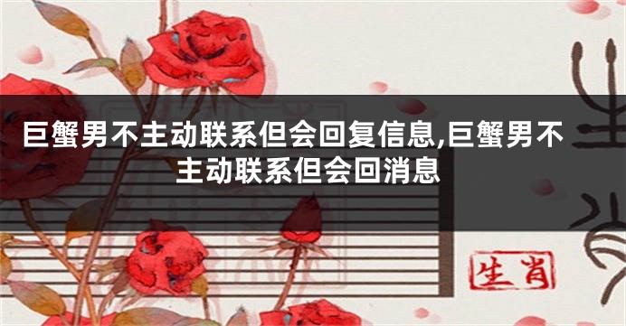 巨蟹男不主动联系但会回复信息,巨蟹男不主动联系但会回消息