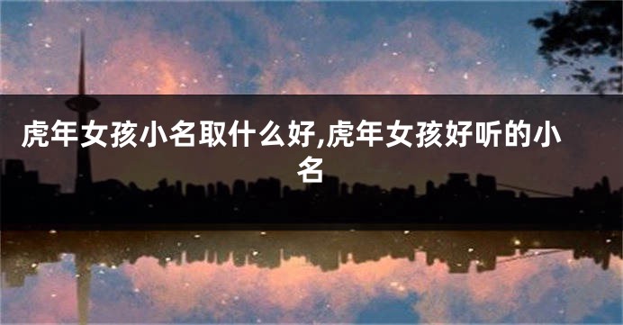 虎年女孩小名取什么好,虎年女孩好听的小名