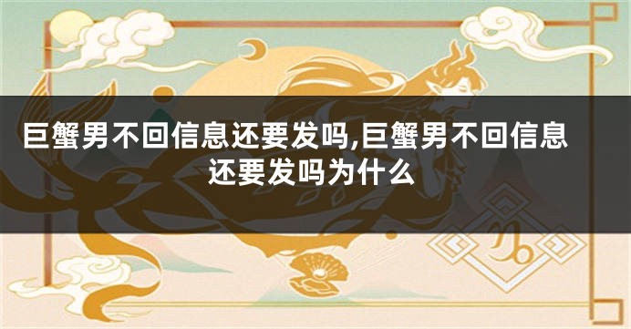 巨蟹男不回信息还要发吗,巨蟹男不回信息还要发吗为什么