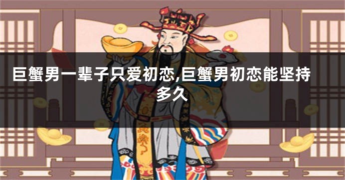 巨蟹男一辈子只爱初恋,巨蟹男初恋能坚持多久