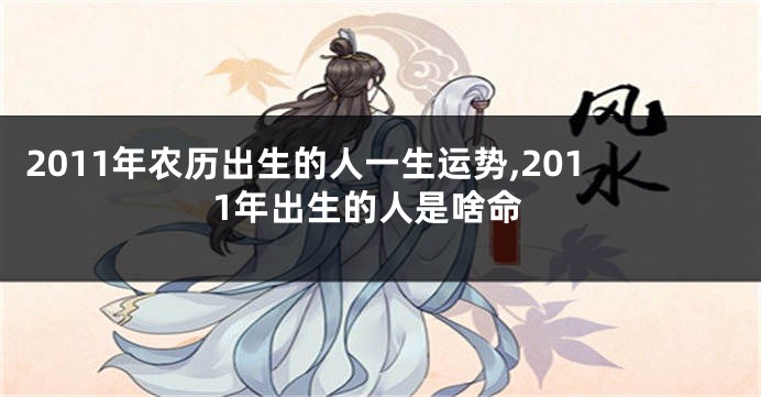 2011年农历出生的人一生运势,2011年出生的人是啥命