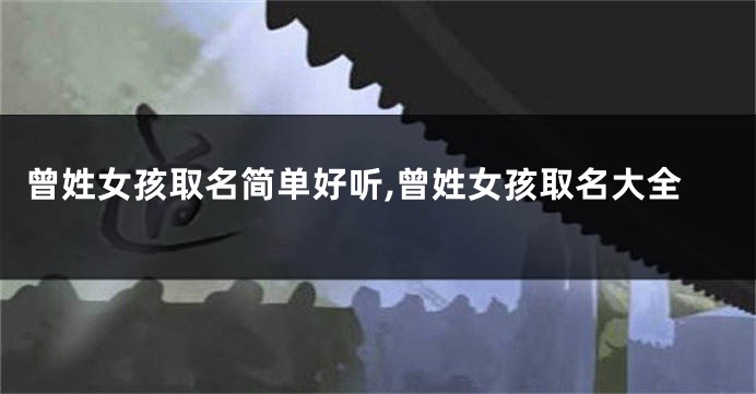 曾姓女孩取名简单好听,曾姓女孩取名大全