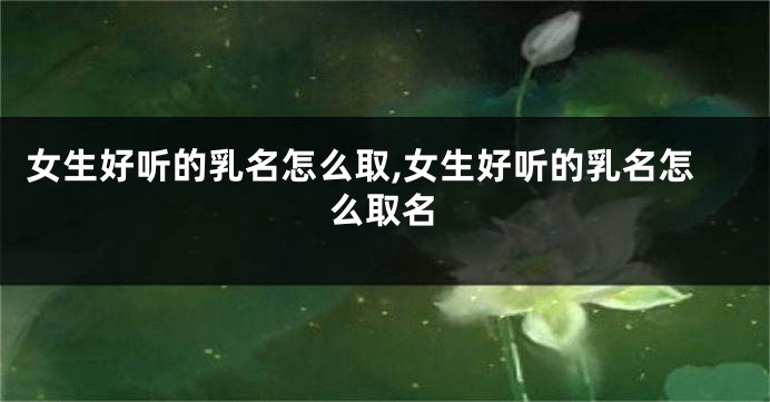 女生好听的乳名怎么取,女生好听的乳名怎么取名