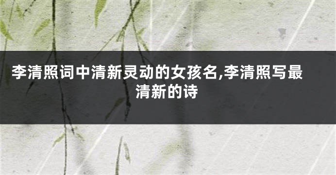 李清照词中清新灵动的女孩名,李清照写最清新的诗