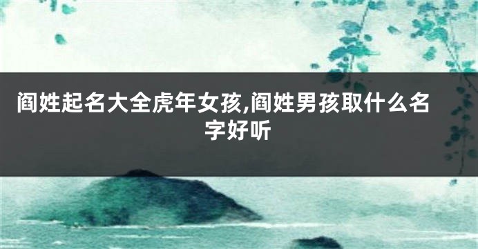 阎姓起名大全虎年女孩,阎姓男孩取什么名字好听