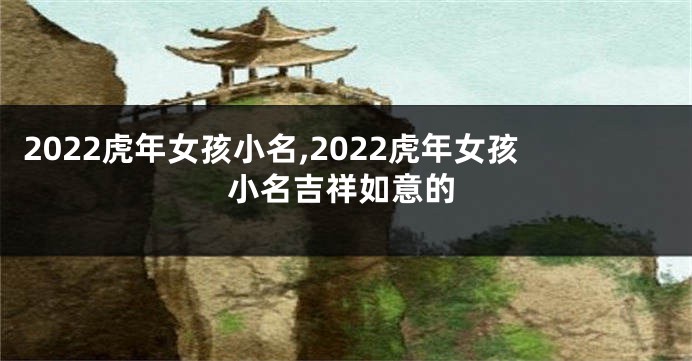 2022虎年女孩小名,2022虎年女孩小名吉祥如意的