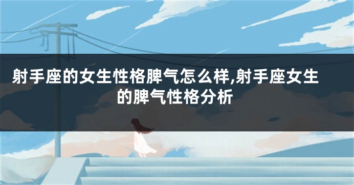 射手座的女生性格脾气怎么样,射手座女生的脾气性格分析
