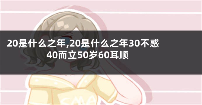20是什么之年,20是什么之年30不惑40而立50岁60耳顺