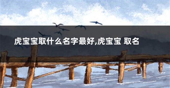 虎宝宝取什么名字最好,虎宝宝 取名