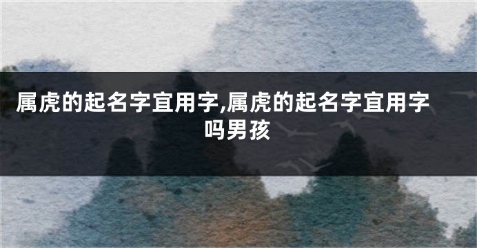属虎的起名字宜用字,属虎的起名字宜用字吗男孩