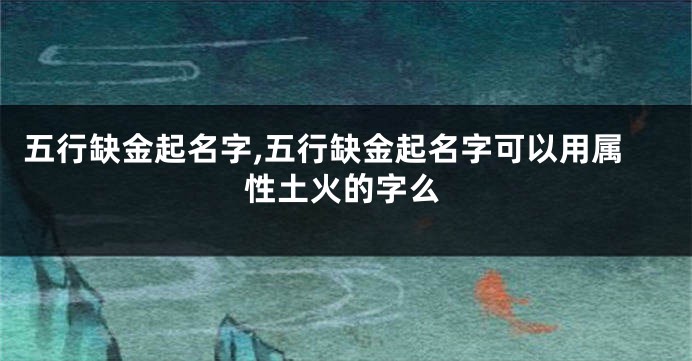 五行缺金起名字,五行缺金起名字可以用属性土火的字么