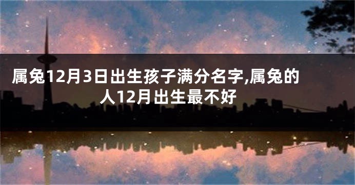 属兔12月3日出生孩子满分名字,属兔的人12月出生最不好