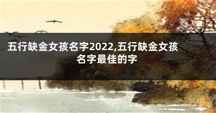 五行缺金女孩名字2022,五行缺金女孩名字最佳的字