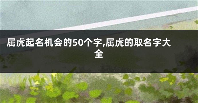 属虎起名机会的50个字,属虎的取名字大全