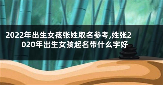 2022年出生女孩张姓取名参考,姓张2020年出生女孩起名带什么字好