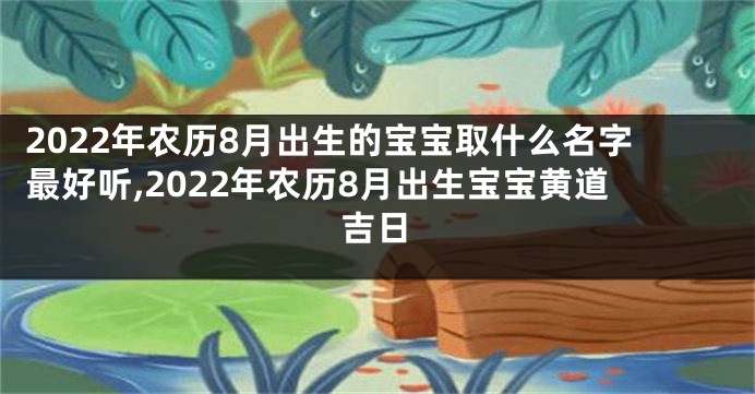 2022年农历8月出生的宝宝取什么名字最好听,2022年农历8月出生宝宝黄道吉日