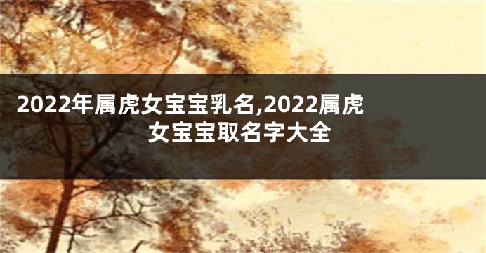 2022年属虎女宝宝乳名,2022属虎女宝宝取名字大全