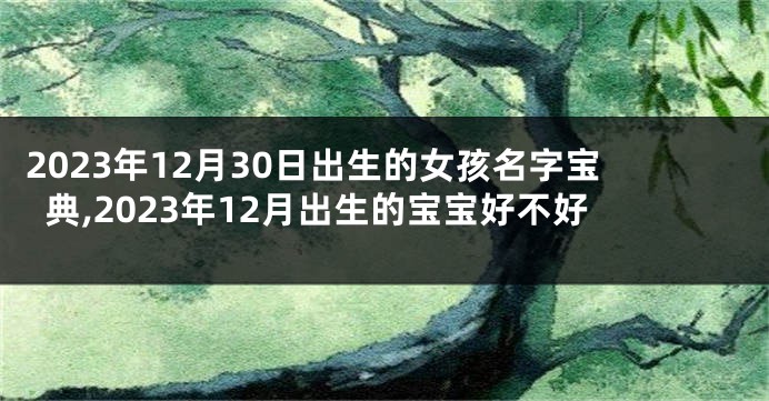2023年12月30日出生的女孩名字宝典,2023年12月出生的宝宝好不好