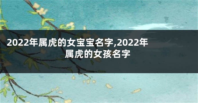 2022年属虎的女宝宝名字,2022年属虎的女孩名字