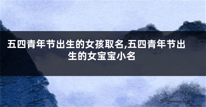 五四青年节出生的女孩取名,五四青年节出生的女宝宝小名