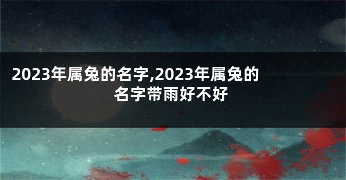 2023年属兔的名字,2023年属兔的名字带雨好不好