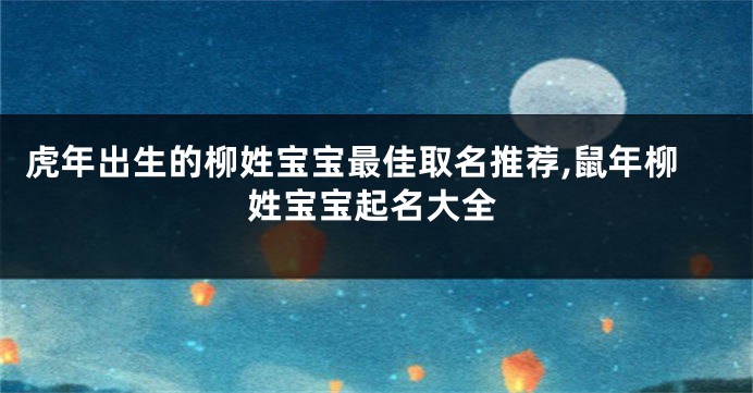 虎年出生的柳姓宝宝最佳取名推荐,鼠年柳姓宝宝起名大全