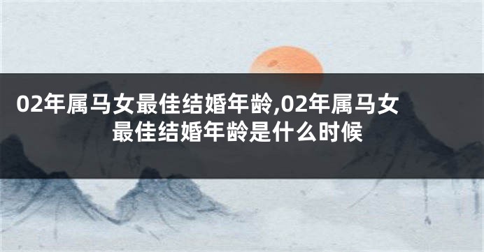 02年属马女最佳结婚年龄,02年属马女最佳结婚年龄是什么时候