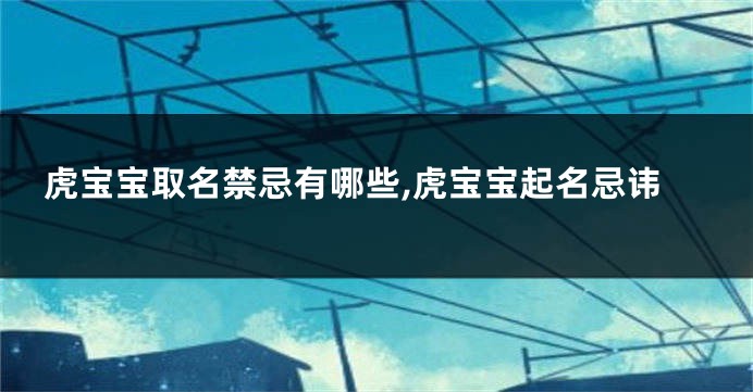 虎宝宝取名禁忌有哪些,虎宝宝起名忌讳