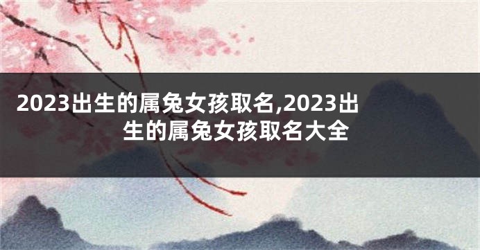2023出生的属兔女孩取名,2023出生的属兔女孩取名大全