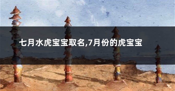 七月水虎宝宝取名,7月份的虎宝宝