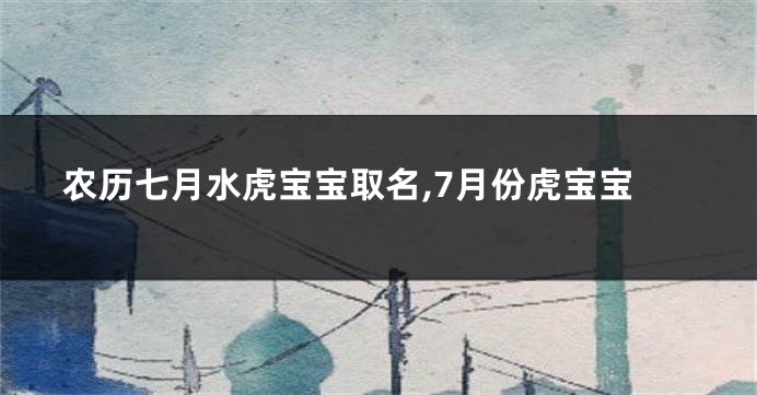 农历七月水虎宝宝取名,7月份虎宝宝
