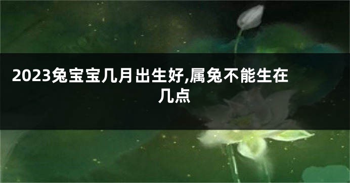 2023兔宝宝几月出生好,属兔不能生在几点
