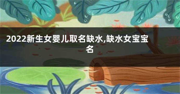 2022新生女婴儿取名缺水,缺水女宝宝名