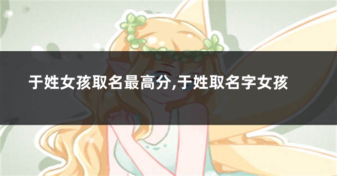 于姓女孩取名最高分,于姓取名字女孩
