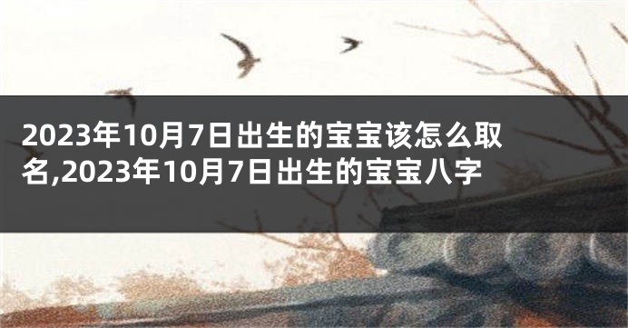 2023年10月7日出生的宝宝该怎么取名,2023年10月7日出生的宝宝八字